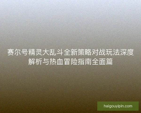 赛尔号精灵大乱斗全新策略对战玩法深度解析与热血冒险指南全面篇