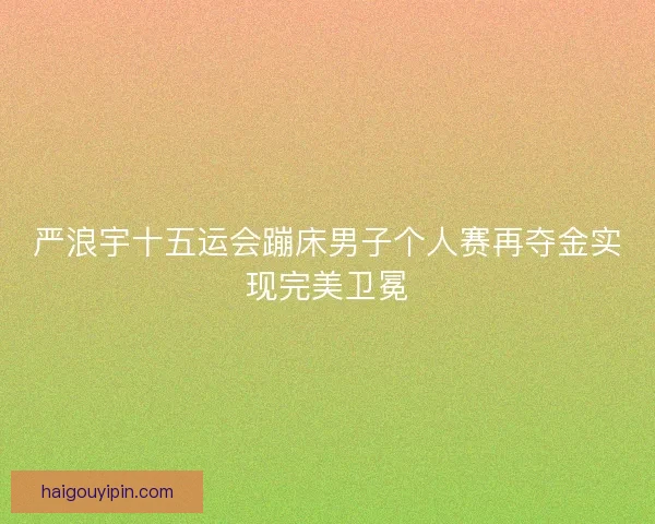 严浪宇十五运会蹦床男子个人赛再夺金实现完美卫冕