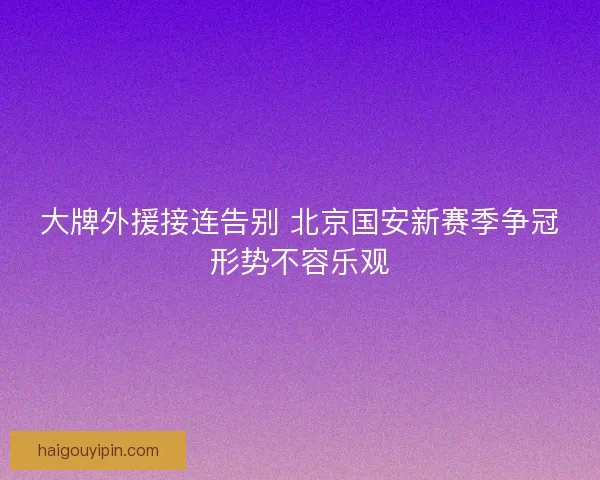 大牌外援接连告别 北京国安新赛季争冠形势不容乐观
