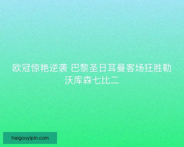 欧冠惊艳逆袭 巴黎圣日耳曼客场狂胜勒沃库森七比二