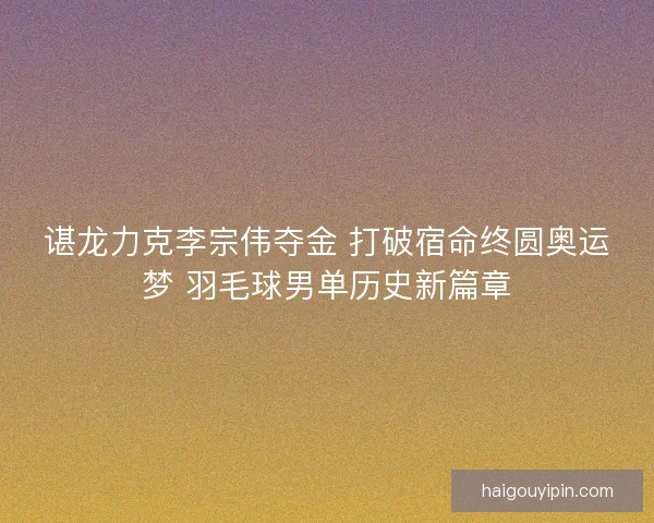 谌龙力克李宗伟夺金 打破宿命终圆奥运梦 羽毛球男单历史新篇章