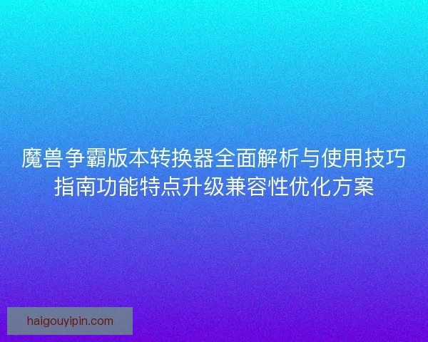 魔兽争霸版本转换器全面解析与使用技巧指南功能特点升级兼容性优化方案