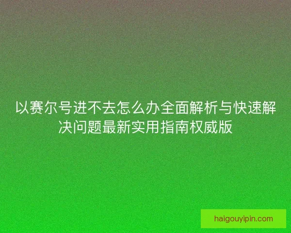 以赛尔号进不去怎么办全面解析与快速解决问题最新实用指南权威版