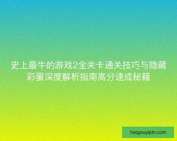 史上最牛的游戏2全关卡通关技巧与隐藏彩蛋深度解析指南高分速成秘籍