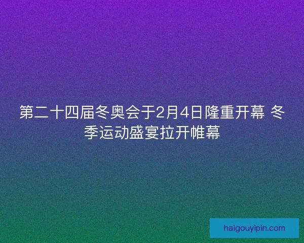第二十四届冬奥会于2月4日隆重开幕 冬季运动盛宴拉开帷幕
