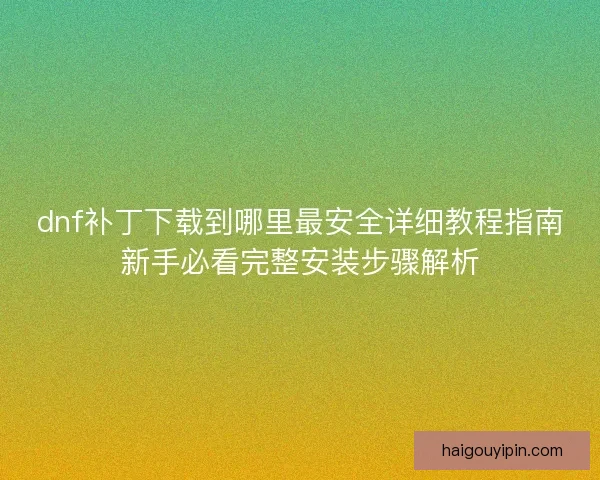 dnf补丁下载到哪里最安全详细教程指南新手必看完整安装步骤解析