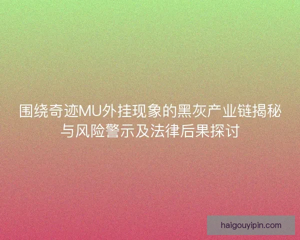 围绕奇迹MU外挂现象的黑灰产业链揭秘与风险警示及法律后果探讨