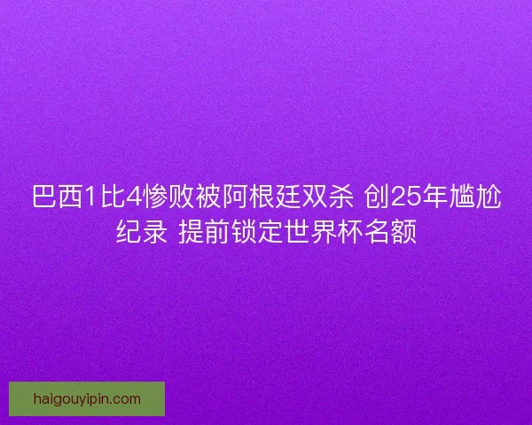 巴西1比4惨败被阿根廷双杀 创25年尴尬纪录 提前锁定世界杯名额