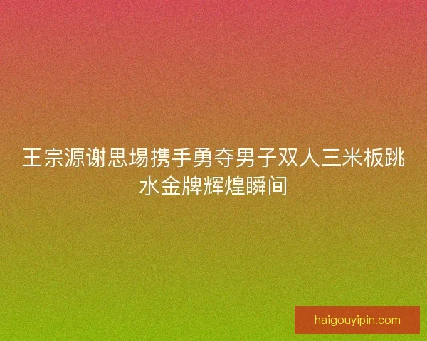 王宗源谢思埸携手勇夺男子双人三米板跳水金牌辉煌瞬间